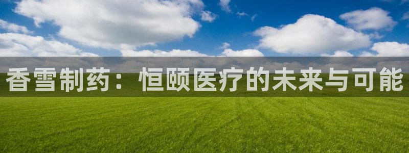 彩名堂还可以用吗：香雪制药：恒颐医疗的未